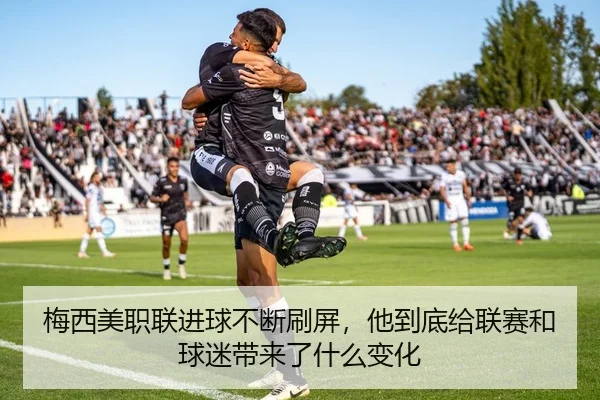 梅西美职联进球不断刷屏，他到底给联赛和球迷带来了什么变化